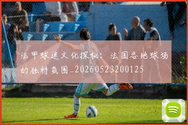 法甲球迷文化探秘:法国各地球场的独特氛围_20260523200125