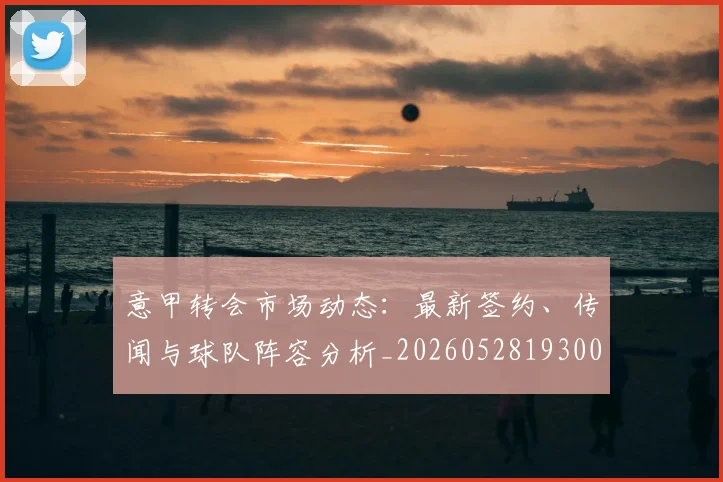 意甲转会市场动态：最新签约、传闻与球队阵容分析_20260528193001