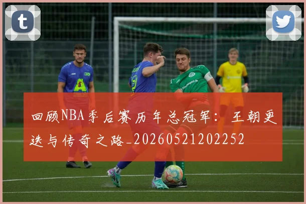 回顾NBA季后赛历年总冠军：王朝更迭与传奇之路_20260521202252