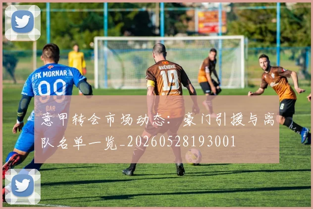 意甲转会市场动态：豪门引援与离队名单一览_20260528193001