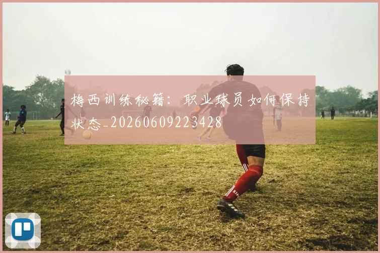 梅西训练秘籍:职业球员如何保持状态_20260609223428