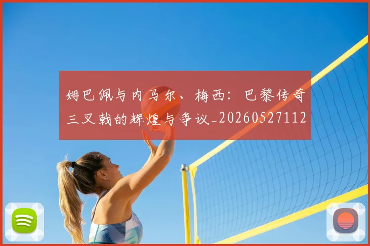 姆巴佩与内马尔、梅西：巴黎传奇三叉戟的辉煌与争议_20260527112120