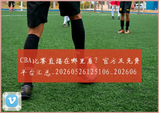 CBA比赛直播在哪里看?官方及免费平台汇总_20260526125106_20260606165253