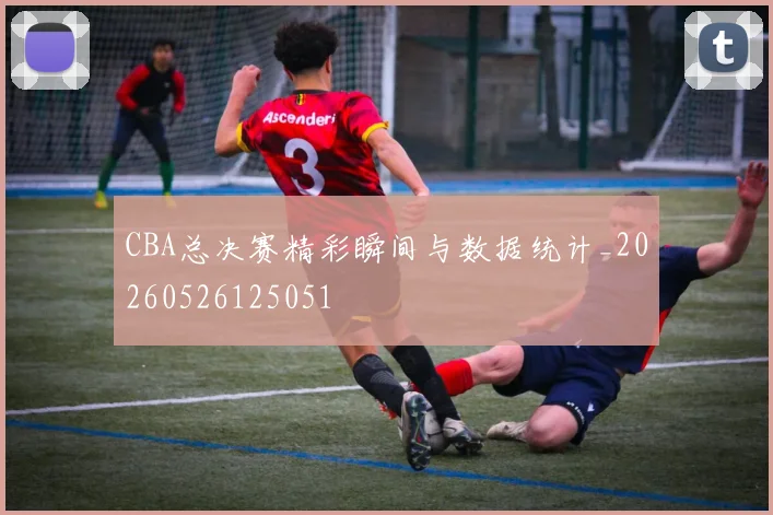 CBA总决赛精彩瞬间与数据统计_20260526125051