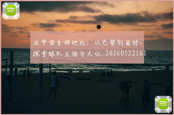 法甲俱乐部巡礼:从巴黎到南特,探索球队主场与文化_20260522161149