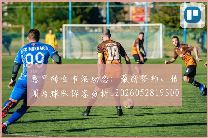 意甲转会市场动态：最新签约、传闻与球队阵容分析_20260528193001