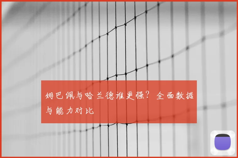 姆巴佩与哈兰德谁更强？全面数据与能力对比