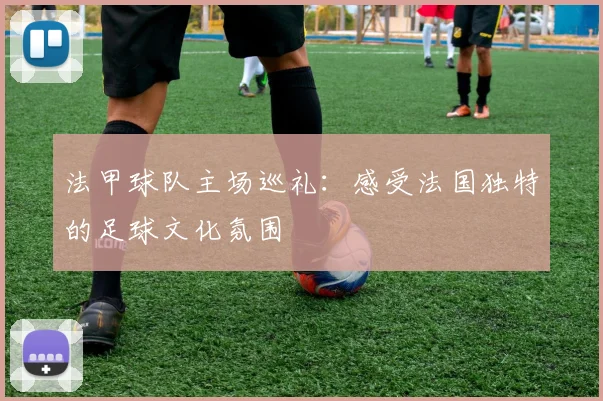 法甲球队主场巡礼:感受法国独特的足球文化氛围