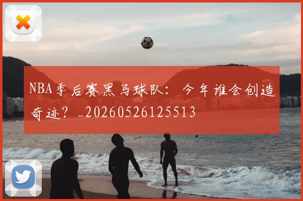 NBA季后赛黑马球队:今年谁会创造奇迹?_20260526125513