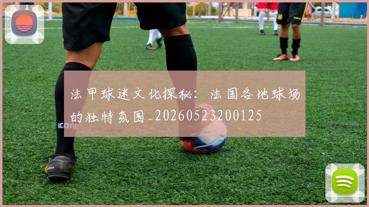 法甲球迷文化探秘:法国各地球场的独特氛围_20260523200125