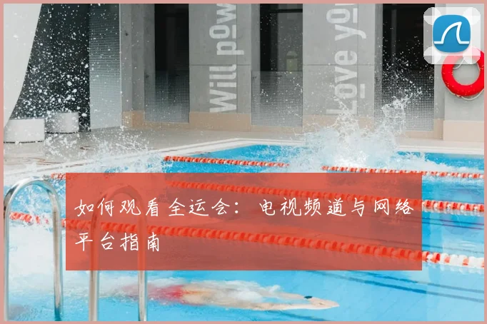 如何观看全运会:电视频道与网络平台指南