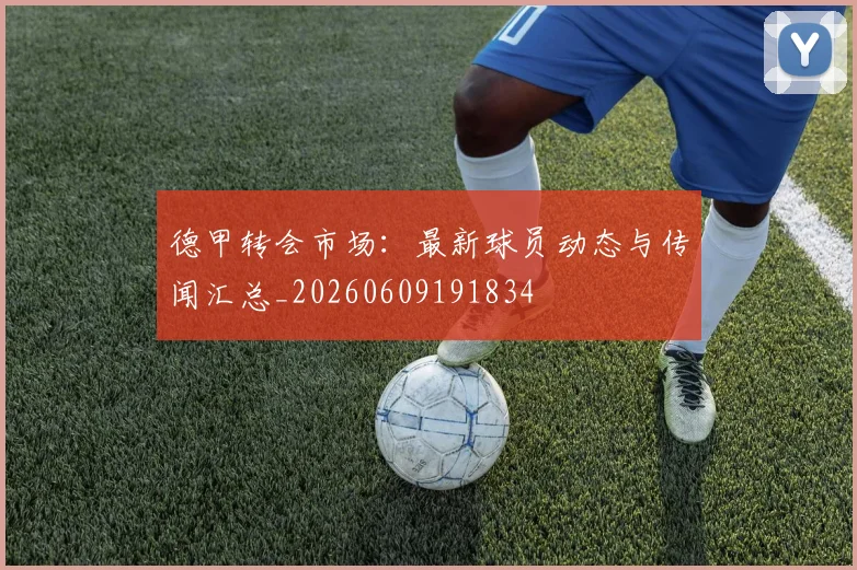德甲转会市场:最新球员动态与传闻汇总_20260609191834