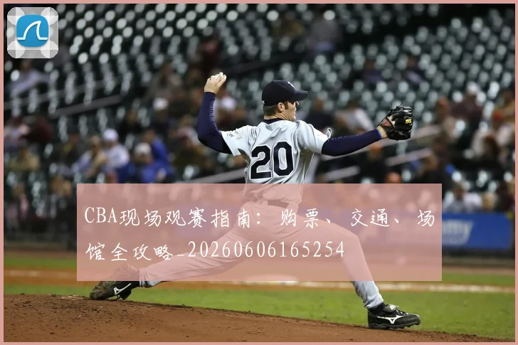 CBA现场观赛指南:购票、交通、场馆全攻略_20260606165254