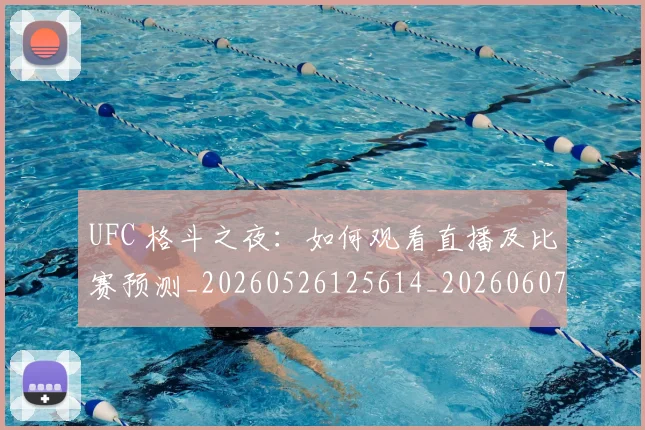 UFC 格斗之夜:如何观看直播及比赛预测_20260526125614_20260607160434